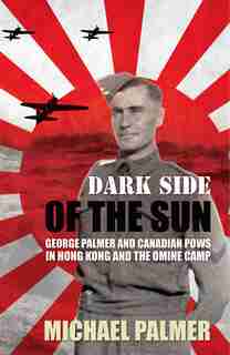 Dark Side of the Sun: George Palmer and Canadian POWs in Hong Kong and the Omine Camp by MICHAEL PALMER