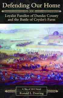 Defending Our Home: Loyalist Families of Dundas County and the Battle of Crysler´s Farm by Ronald Doering