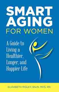 Smart Aging for Women: a guide to living a healthier, longer, happier life by Elizabeth Rigley