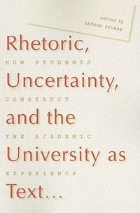 Rhetoric, Uncertainty, & the University as Text: How Students Construct the Academic Experience