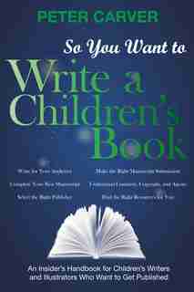 So You Want to Write a Children's Book: An Insider's Handbook for Children's Writers and Illustrators Who Want to Get Published by Peter Carver