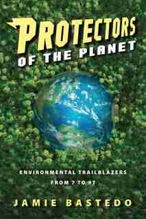 Protectors Of The Planet: Environmental Trailblazers From 7 To 97 by Jamie Bastedo