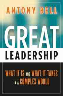 Great Leadership: What It Is and What It Takes in a Complex World by Antony Bell
