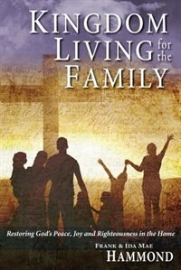 Front cover_Kingdom Living for the Family - Restoring God's Peace, Joy and Righteousness in the Home