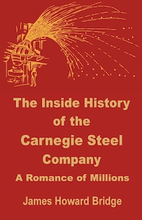 The Inside History of the Carnegie Steel Company: A Romance of Millions