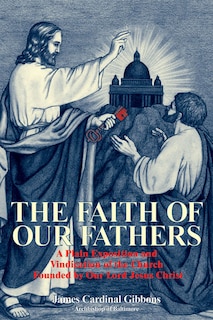 The Faith of Our Fathers: A Plain Exposition and Vindication of the Church Founded by Our Lord Jesus Christ