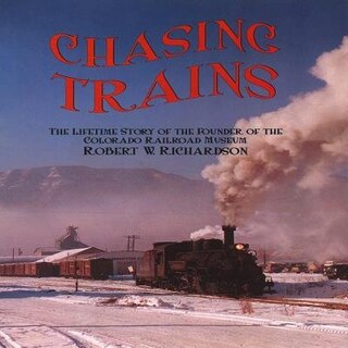 Chasing Trains: The Lifetime Story Of The Founder Of The Colorado Railroad Museum