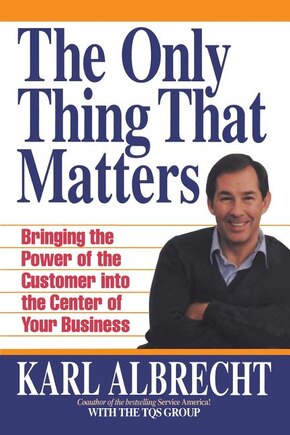 The Only Thing That Matters: Bringing the Power of the Custome Into the Center of Your Business