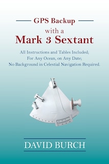 GPS Backup with a Mark 3 Sextant: All Instructions and Tables Included; For Any Ocean, on Any Date; No Background in Celestial Navigation Required.