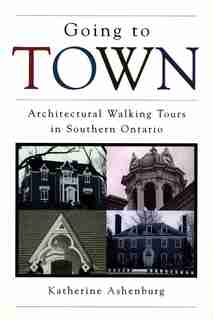 Going To Town: Architectural Walking Tours In Southern Ontario by Katherine Ashenburg