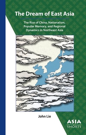 The Dream Of East Asia: The Rise Of China, Nationalism, Popular Memory, And Regional Dynamics In Northeast Asia