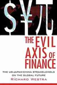 The Evil Axis of Finance: The US-Japan-China Stranglehold on the Global Future. by Richard Westra