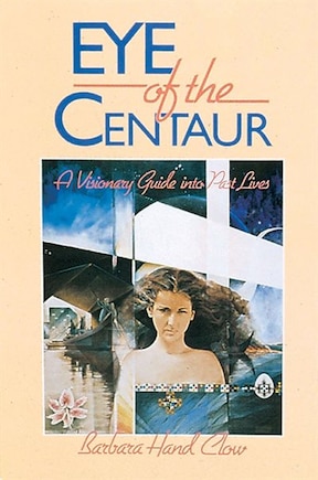 Eye Of The Centaur: A Visionary Guide Into Past Lives