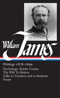 William James: Writings 1878-1899 (loa #58): Psychology: Briefer Course / The Will To Believe / Talks To Teachers And To Students / Essays