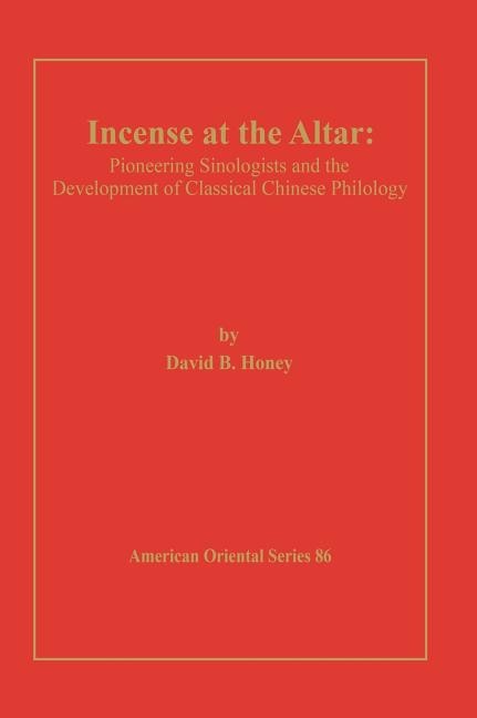 Incense at the Altar: Pioneering Sinologists and the Development of Classical Chinese Philology