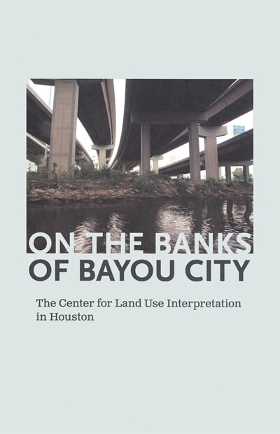 Couverture_On the Banks of Bayou City: The Center for Land Use Interpretation in Houston