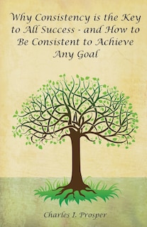 Front cover_Why Consistency Is The Key To All Success - And How To Be Consistent To Achieve Any Goal