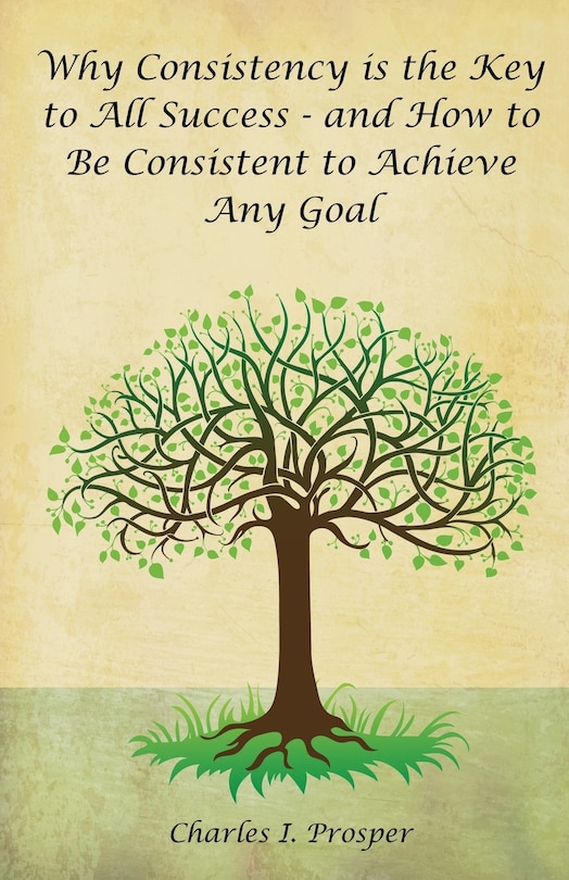 Front cover_Why Consistency Is The Key To All Success - And How To Be Consistent To Achieve Any Goal