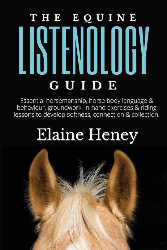 Front cover_The Equine Listenology Guide - Essential horsemanship, horse body language & behaviour, groundwork, in-hand exercises & riding lessons to develop softness, connection & collection