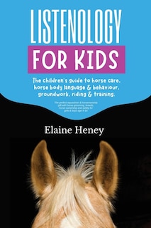 Front cover_Listenology for Kids - The children's guide to horse care, horse body language & behavior, safety, groundwork, riding & training.