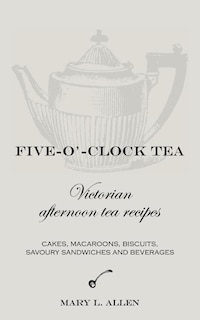 Five-O'-Clock Tea: Victorian Afternoon Tea Recipes