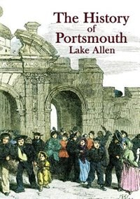 The History of Portsmouth: Containing a Full and Enlarged Account of its Ancient and Present State; with Particular Descriptions of the Dock-Yard, Gun-Wharf, Haslar Hospital, the Towns of Portsea and Gosport, Porchester Castle, the Isle of Wight and the Most Remarkable Places in th