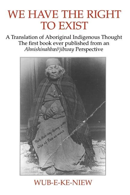 We Have The Right To Exist: A Translation of Aboriginal Indigenous Thought The first book ever published from an Ahnisinahbaeojibway Perspective