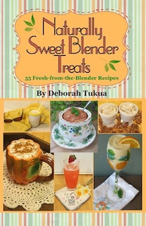 Naturally Sweet Blender Treats: 55 Fresh-from-the-Blender Recipes