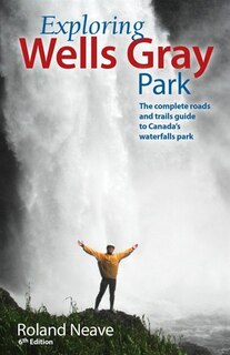 Exploring Wells Gray Park: The Complete Roads and Trails Guide to Canada's Waterfalls Park