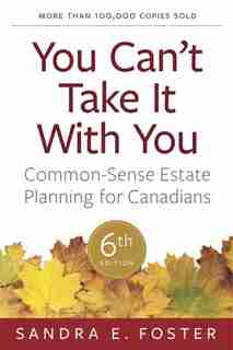 You Can't Take It With You: Common-Sense Estate Planning For Canadians, 6th Edition by Sandra E. Foster