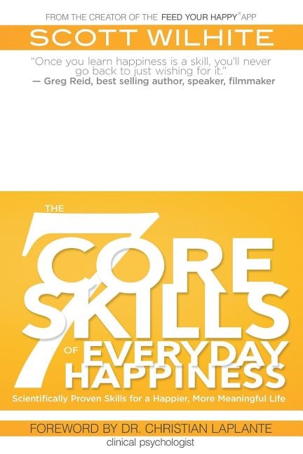 The 7 Core Skills of Everyday Happiness: Scientifically Proven Skills for a Happier, More Meaningful Life