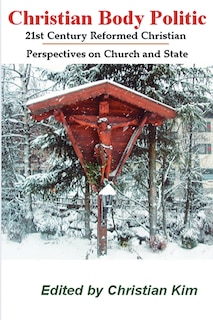 Front cover_Christian Body Politic: 21st Century Reformed Christian Perspectives On Church And State