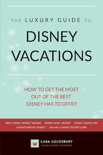 The Luxury Guide to Disney Vacations: How to Get the Most Out of the Best Disney Has to Offer