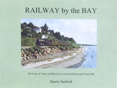 Railway by the Bay: 100 Years of Trains at White Rock, Crescent Beach and Ocean Park