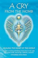A Cry from the Womb -Healing the Heart of the World: A guide to healing and helping Souls return to the Light after sudden death, miscarriage, stillbirth or abortion