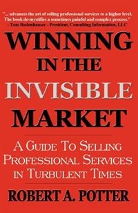 Winning In The Invisible Market: A Guide To Selling Professional Services In Turbulent Times