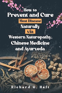 Front cover_How to Prevent and Cure Most Disease Naturally via Western Naturopathy, Chinese Medicine and Ayurveda