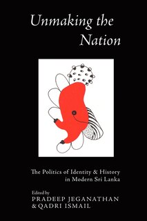 Unmaking the Nation: The Politics of Identity and History in Modern Sri Lanka