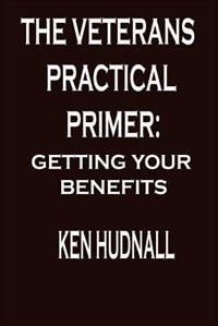 The Veterans' Practical Primer: Getting Your Benefits