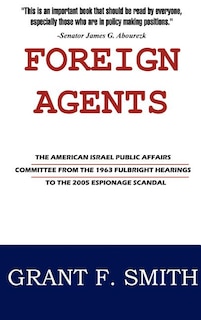Foreign Agents: The American Israel Public Affairs Committee from the 1963 Fulbright Hearings to the 2005 Espionage Scandal