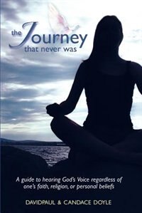 The Journey That Never Was: A Guide To Hearing God's Voice Regardless Of One's Faith, Religion, Or Personal Beliefs