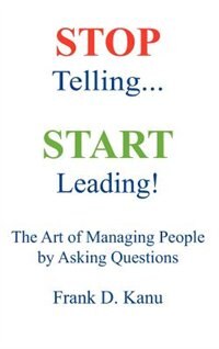 Stop Telling. Start Leading! The Art Of Managing People By Asking Questions