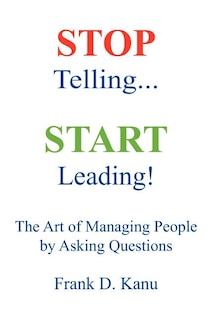 Front cover_Stop Telling. Start Leading! The Art Of Managing People By Asking Questions