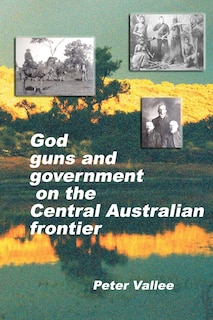 Front cover_God, Guns And Government On The Central Australian Frontier