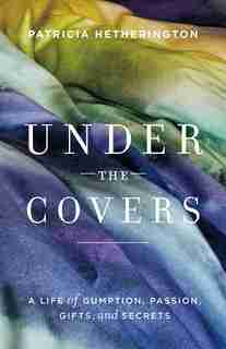Under the Covers: A Life of Gumption, Passion, Gifts, and Secrets by Patricia Hetherington