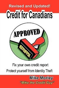 Credit For Canadians: Fix Your Own Credit Report, Protect Yourself From Identity Theft
