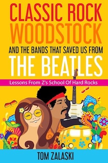 Front cover_Classic Rock, Woodstock And The Bands That Saved Us From The Beatles