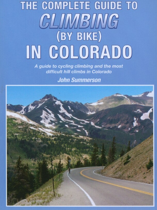The Complete Guide to Climbing (by Bike) in Colorado: A Guide to Cycling Climbing and the Most Difficult Hill Climbs in Colorado