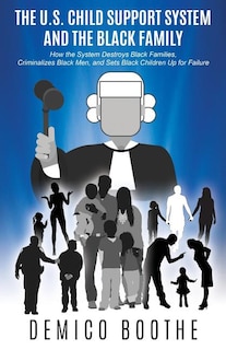 The U. S. Child Support System and The Black Family: How the System Destroys Black Families, Criminalizes Black Men, and Sets Black Children Up for Failure