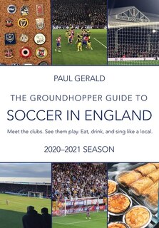 The Groundhopper Guide To Soccer In England, 2020-21 Edition: Meet The Clubs. See Them Play. Eat, Drink, And Sing With The Locals.